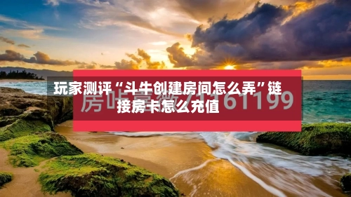 玩家测评“斗牛创建房间怎么弄”链接房卡怎么充值-第2张图片