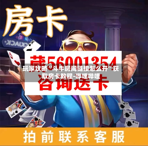 玩家攻略“斗牛房间链接怎么开”获取房卡教程-哔哩哔哩-第2张图片