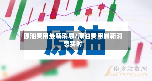 原油费用最新消息/原油费用最新消息实时