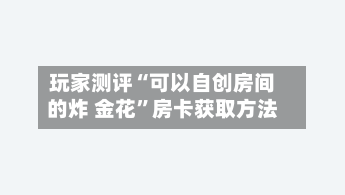 玩家测评“可以自创房间的炸 金花	”房卡获取方法-第2张图片