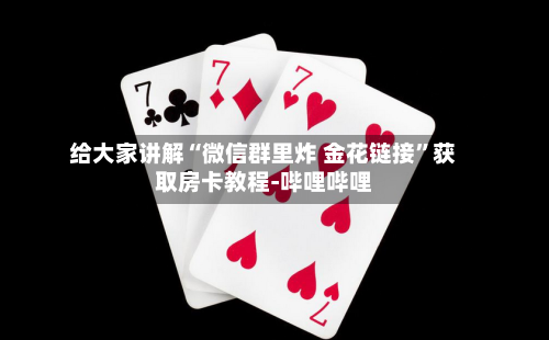 给大家讲解“微信群里炸 金花链接	”获取房卡教程-哔哩哔哩-第2张图片