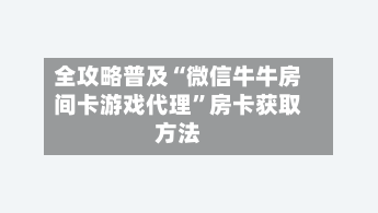 全攻略普及“微信牛牛房间卡游戏代理”房卡获取方法