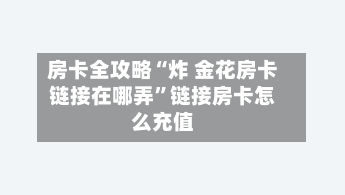 房卡全攻略“炸 金花房卡链接在哪弄”链接房卡怎么充值