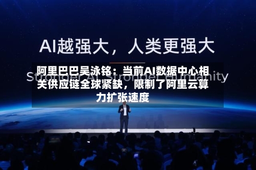 阿里巴巴吴泳铭：当前AI数据中心相关供应链全球紧缺，限制了阿里云算力扩张速度-第2张图片