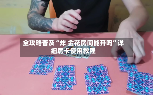 全攻略普及“炸 金花房间能开吗”详细房卡使用教程