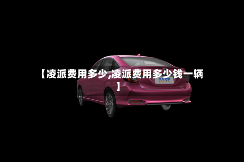 【凌派费用多少,凌派费用多少钱一辆】