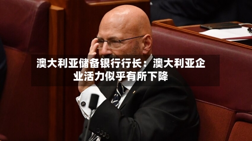 澳大利亚储备银行行长：澳大利亚企业活力似乎有所下降