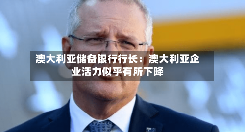澳大利亚储备银行行长:澳大利亚企业活力似乎有所下降-第2张图片