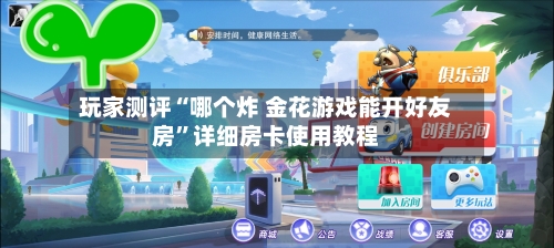 玩家测评“哪个炸 金花游戏能开好友房”详细房卡使用教程