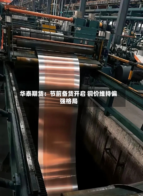 华泰期货:节前备货开启 铜价维持偏强格局-第1张图片