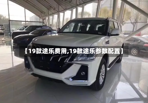 【19款途乐费用,19款途乐参数配置】-第2张图片