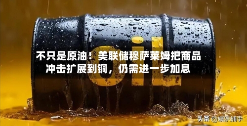 不只是原油！美联储穆萨莱姆把商品冲击扩展到铜	，仍需进一步加息-第1张图片