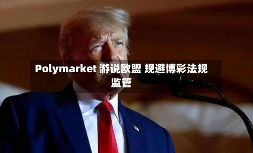 Polymarket 游说欧盟 规避博彩法规监管-第3张图片