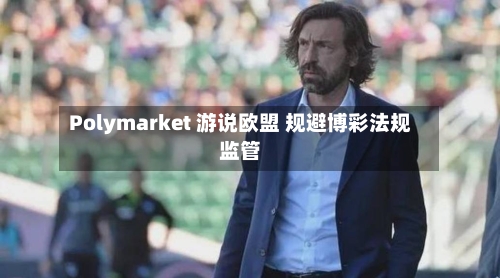 Polymarket 游说欧盟 规避博彩法规监管-第2张图片