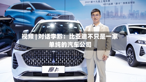 视频 | 对话李黔：比亚迪不只是一家单纯的汽车公司-第2张图片