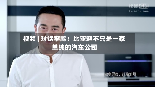 视频 | 对话李黔：比亚迪不只是一家单纯的汽车公司