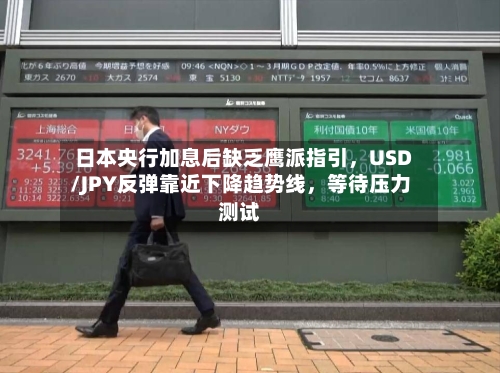 日本央行加息后缺乏鹰派指引，USD/JPY反弹靠近下降趋势线，等待压力测试-第1张图片
