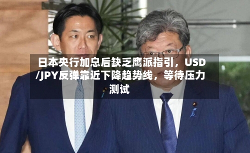 日本央行加息后缺乏鹰派指引	，USD/JPY反弹靠近下降趋势线，等待压力测试-第2张图片