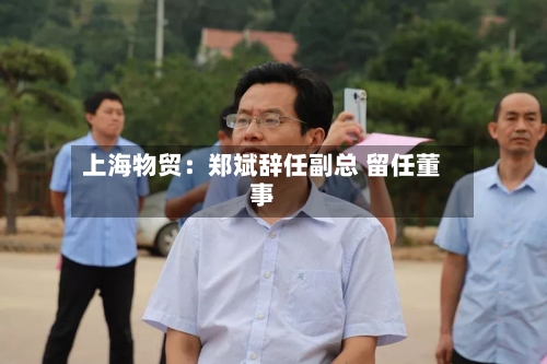 上海物贸：郑斌辞任副总 留任董事-第2张图片