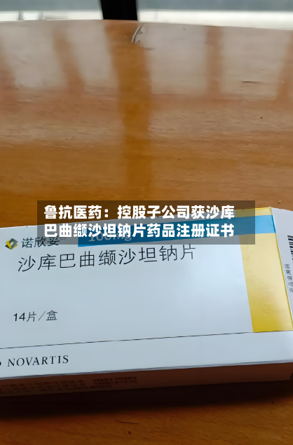 鲁抗医药：控股子公司获沙库巴曲缬沙坦钠片药品注册证书