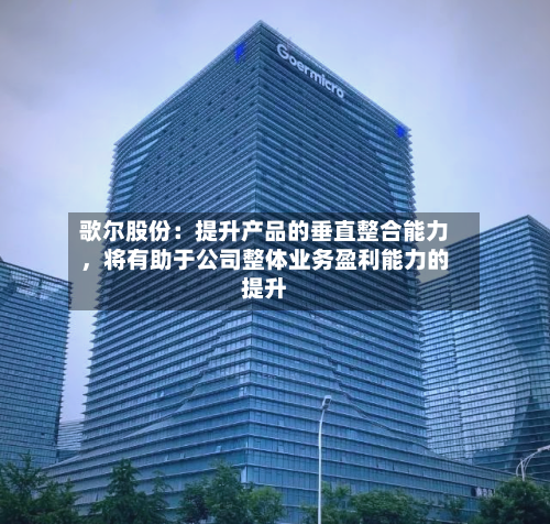 歌尔股份：提升产品的垂直整合能力，将有助于公司整体业务盈利能力的提升-第2张图片