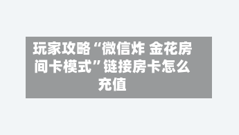 玩家攻略“微信炸 金花房间卡模式”链接房卡怎么充值-第3张图片