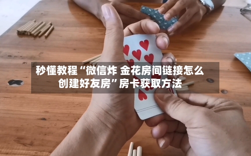 秒懂教程“微信炸 金花房间链接怎么创建好友房	”房卡获取方法-第3张图片