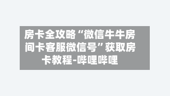 房卡全攻略“微信牛牛房间卡客服微信号”获取房卡教程-哔哩哔哩-第2张图片