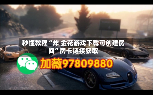 秒懂教程“炸 金花游戏下载可创建房间”房卡链接获取-第2张图片
