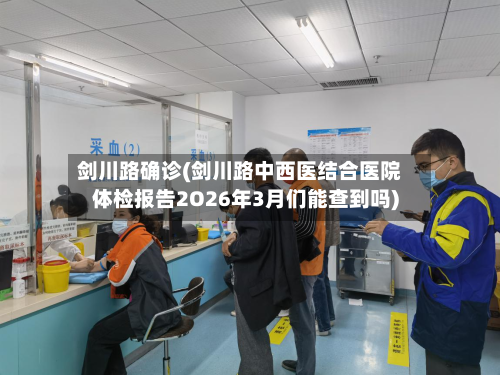 剑川路确诊(剑川路中西医结合医院体检报告2O26年3月们能查到吗)-第3张图片