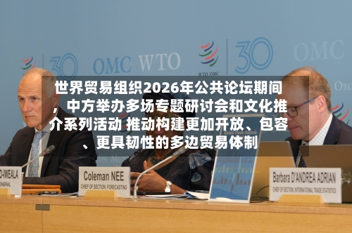 世界贸易组织2026年公共论坛期间	，中方举办多场专题研讨会和文化推介系列活动 推动构建更加开放	、包容、更具韧性的多边贸易体制-第2张图片