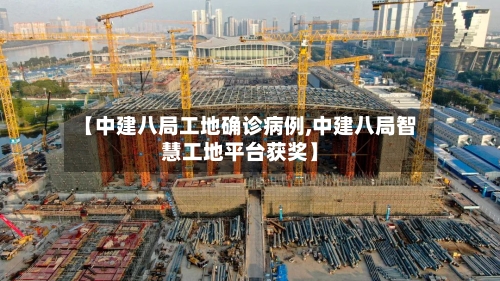 【中建八局工地确诊病例,中建八局智慧工地平台获奖】