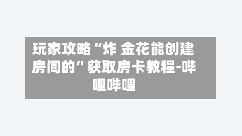 玩家攻略“炸 金花能创建房间的	”获取房卡教程-哔哩哔哩-第3张图片