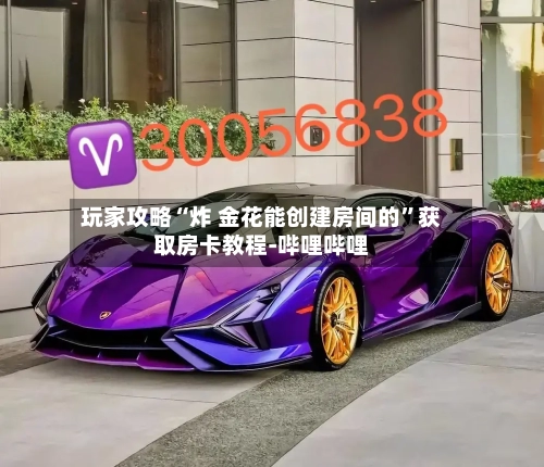 玩家攻略“炸 金花能创建房间的	”获取房卡教程-哔哩哔哩-第2张图片