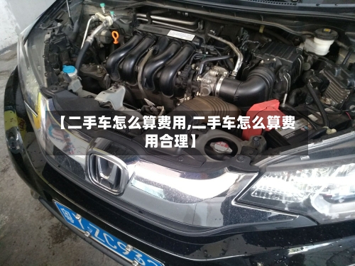 【二手车怎么算费用,二手车怎么算费用合理】