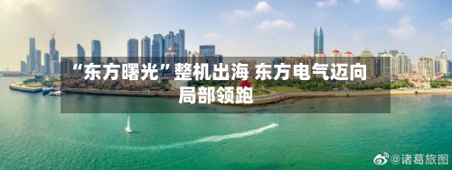 “东方曙光”整机出海 东方电气迈向局部领跑-第2张图片
