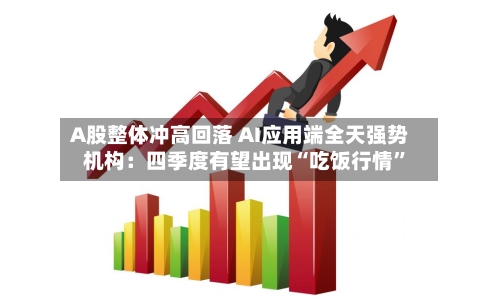 A股整体冲高回落 AI应用端全天强势 机构：四季度有望出现“吃饭行情”-第1张图片
