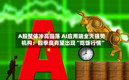 A股整体冲高回落 AI应用端全天强势 机构：四季度有望出现“吃饭行情	”-第2张图片