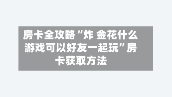 房卡全攻略“炸 金花什么游戏可以好友一起玩”房卡获取方法-第2张图片