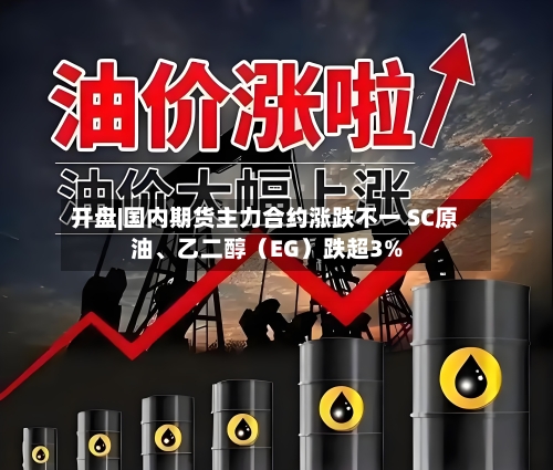 开盘|国内期货主力合约涨跌不一 SC原油、乙二醇（EG）跌超3%-第2张图片