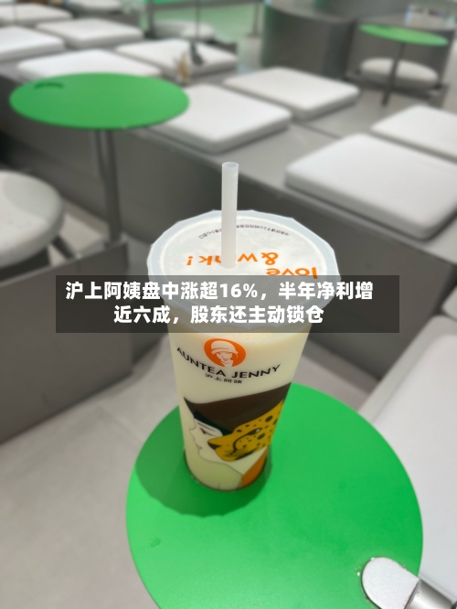 沪上阿姨盘中涨超16%，半年净利增近六成，股东还主动锁仓-第1张图片