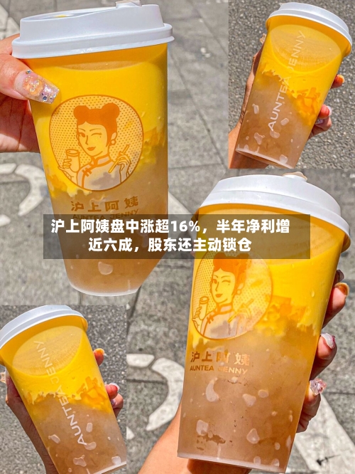 沪上阿姨盘中涨超16%	，半年净利增近六成，股东还主动锁仓-第2张图片
