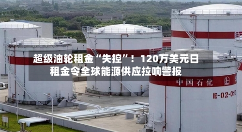 超级油轮租金“失控”！120万美元日租金令全球能源供应拉响警报-第2张图片