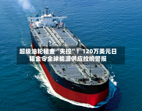 超级油轮租金“失控	”！120万美元日租金令全球能源供应拉响警报-第3张图片