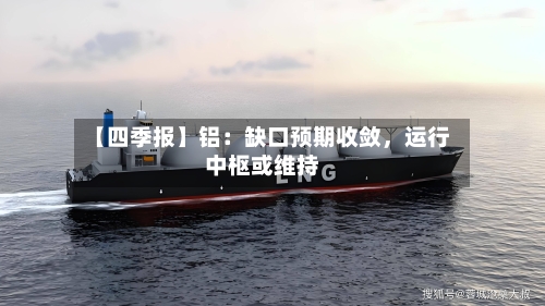 【四季报】铝：缺口预期收敛	，运行中枢或维持-第2张图片
