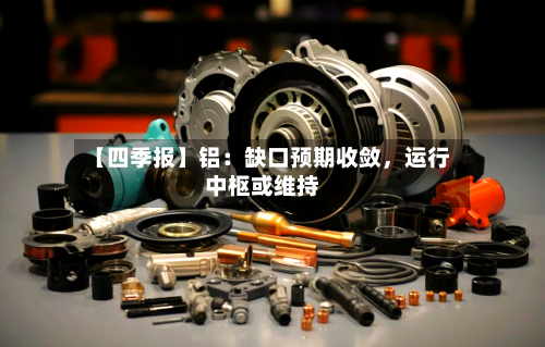 【四季报】铝：缺口预期收敛，运行中枢或维持-第1张图片