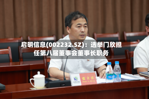 启明信息(002232.SZ):选举门欣担任第八届董事会董事长职务