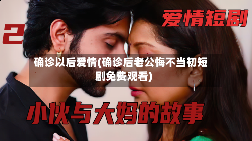 确诊以后爱情(确诊后老公悔不当初短剧免费观看)