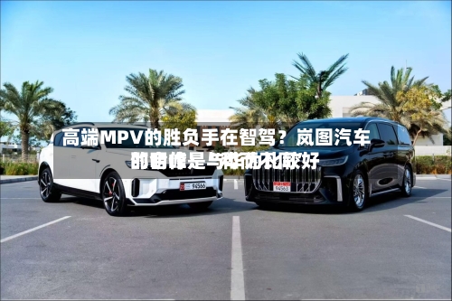 高端MPV的胜负手在智驾？岚图汽车邵明峰：与华为比较好的合作是“和而不同”-第2张图片