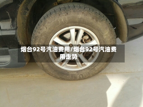 烟台92号汽油费用/烟台92号汽油费用走势-第2张图片